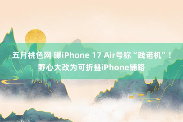 五月桃色网 曝iPhone 17 Air号称“践诺机”！野心大改为可折叠iPhone铺路