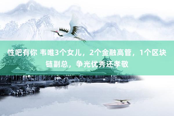 性吧有你 韦唯3个女儿，2个金融高管，1个区块链副总，争光优秀还孝敬