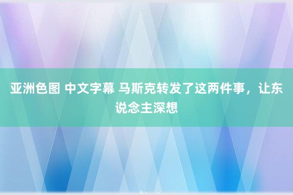 亚洲色图 中文字幕 马斯克转发了这两件事，让东说念主深想