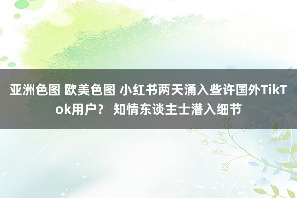 亚洲色图 欧美色图 小红书两天涌入些许国外TikTok用户？ 知情东谈主士潜入细节