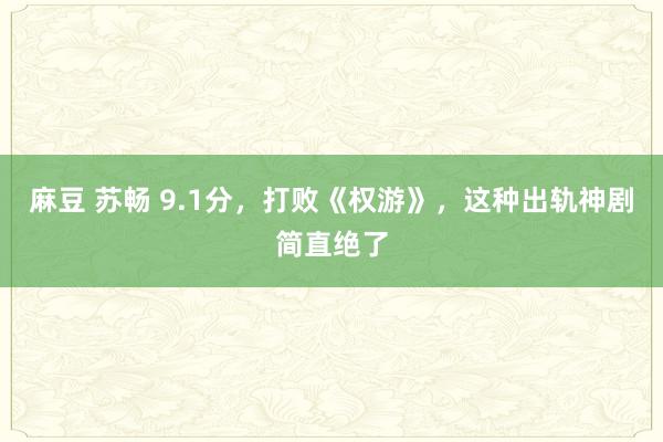 麻豆 苏畅 9.1分，打败《权游》，这种出轨神剧简直绝了