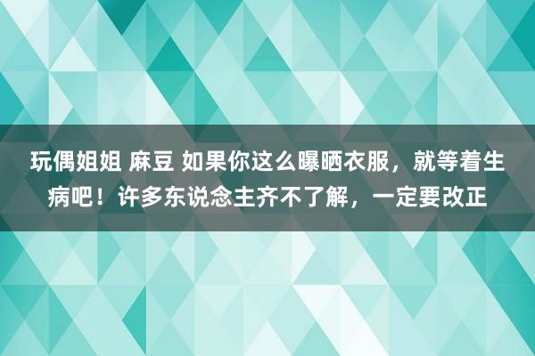 玩偶姐姐 麻豆 如果你这么曝晒衣服，就等着生病吧！许多东说念主齐不了解，一定要改正