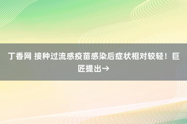 丁香网 接种过流感疫苗感染后症状相对较轻！巨匠提出→