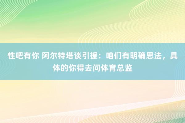 性吧有你 阿尔特塔谈引援：咱们有明确思法，具体的你得去问体育总监