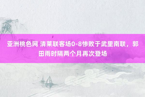 亚洲桃色网 清莱联客场0-8惨败于武里南联，郭田雨时隔两个月再次登场