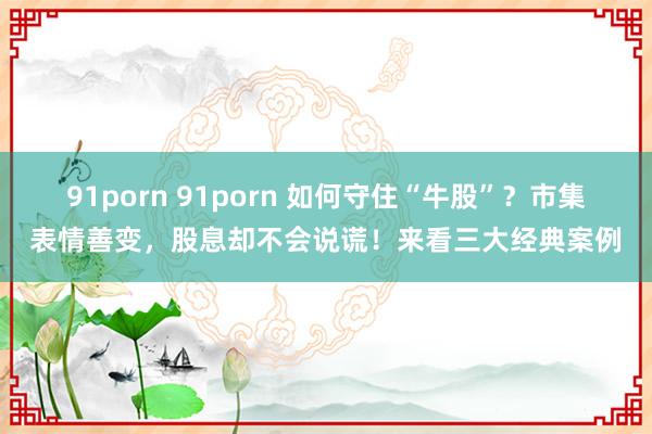 91porn 91porn 如何守住“牛股”？市集表情善变，股息却不会说谎！来看三大经典案例