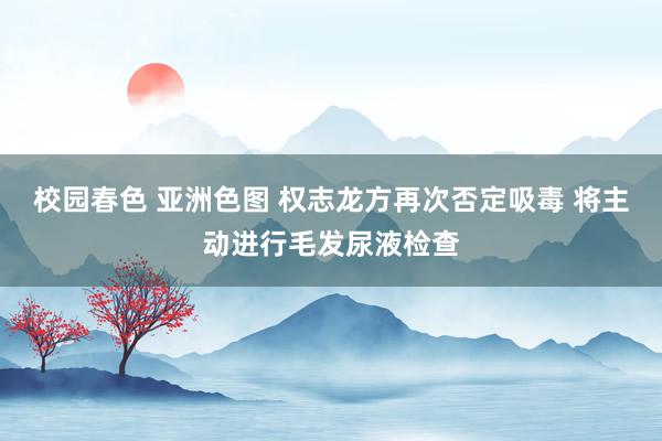 校园春色 亚洲色图 权志龙方再次否定吸毒 将主动进行毛发尿液检查