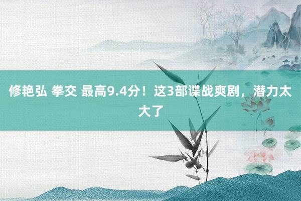 修艳弘 拳交 最高9.4分！这3部谍战爽剧，潜力太大了