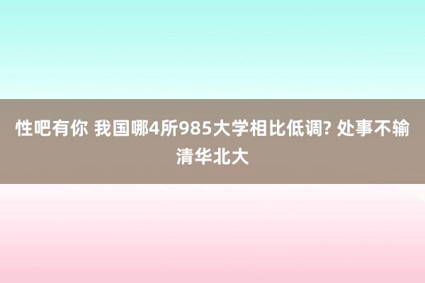 性吧有你 我国哪4所985大学相比低调? 处事不输清华北大