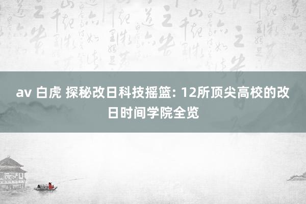 av 白虎 探秘改日科技摇篮: 12所顶尖高校的改日时间学院全览