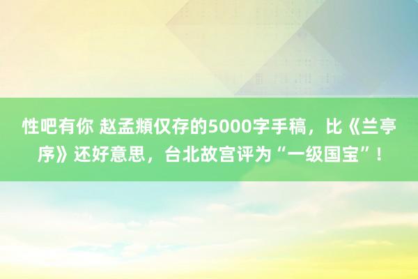 性吧有你 赵孟頫仅存的5000字手稿，比《兰亭序》还好意思，台北故宫评为“一级国宝”！