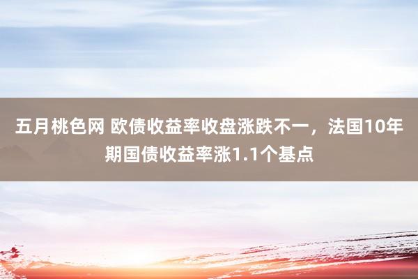 五月桃色网 欧债收益率收盘涨跌不一，法国10年期国债收益率涨1.1个基点