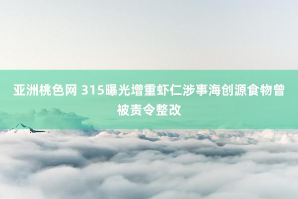 亚洲桃色网 315曝光增重虾仁涉事海创源食物曾被责令整改