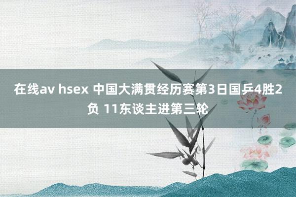 在线av hsex 中国大满贯经历赛第3日国乒4胜2负 11东谈主进第三轮